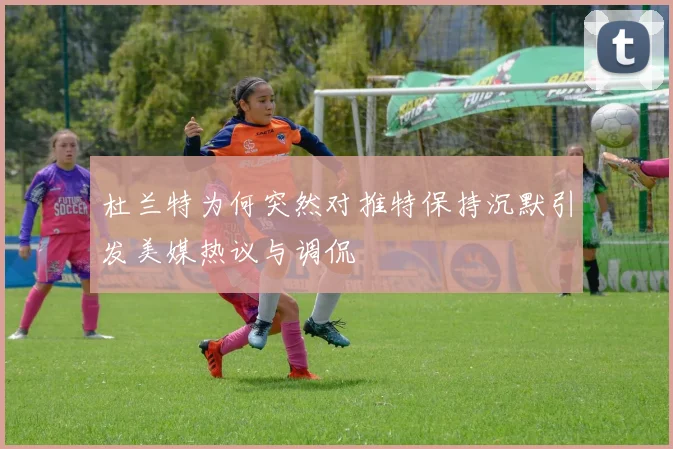 杜兰特为何突然对推特保持沉默引发美媒热议与调侃