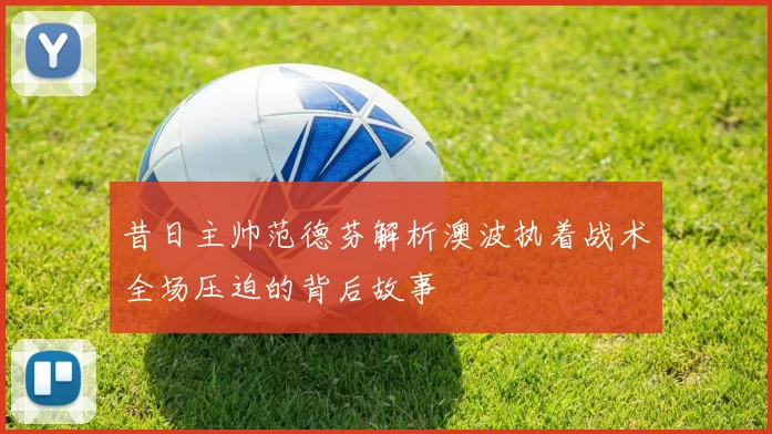 昔日主帅范德芬解析澳波执着战术全场压迫的背后故事