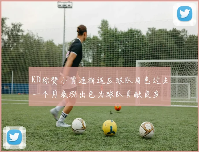 KD称赞小贾逐渐适应球队角色过去一个月表现出色为球队贡献良多
