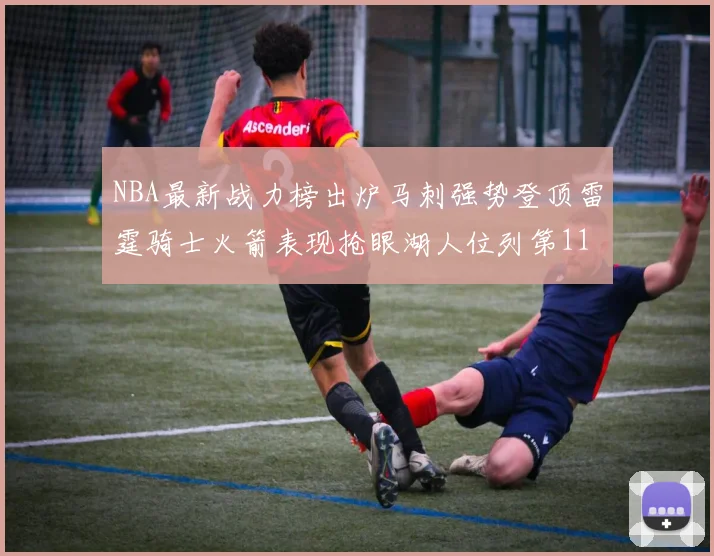 NBA最新战力榜出炉马刺强势登顶雷霆骑士火箭表现抢眼湖人位列第11