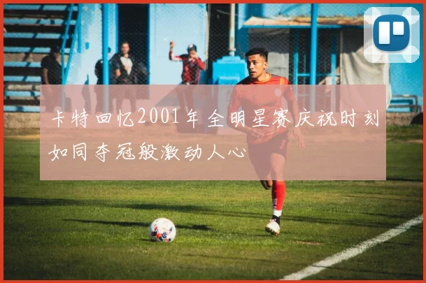 卡特回忆2001年全明星赛庆祝时刻如同夺冠般激动人心