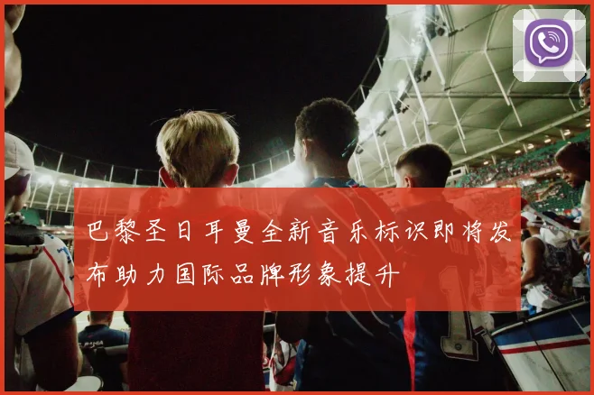 巴黎圣日耳曼全新音乐标识即将发布助力国际品牌形象提升