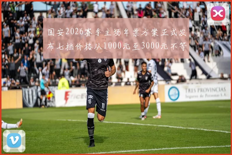国安2026赛季主场年票方案正式发布七档价格从1000元至3000元不等