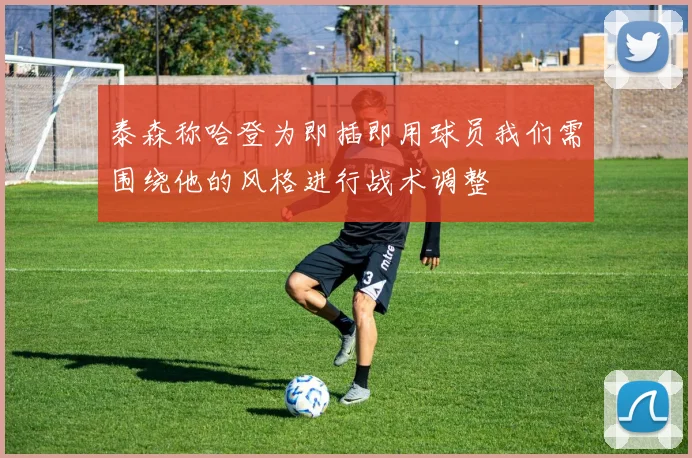 泰森称哈登为即插即用球员我们需围绕他的风格进行战术调整