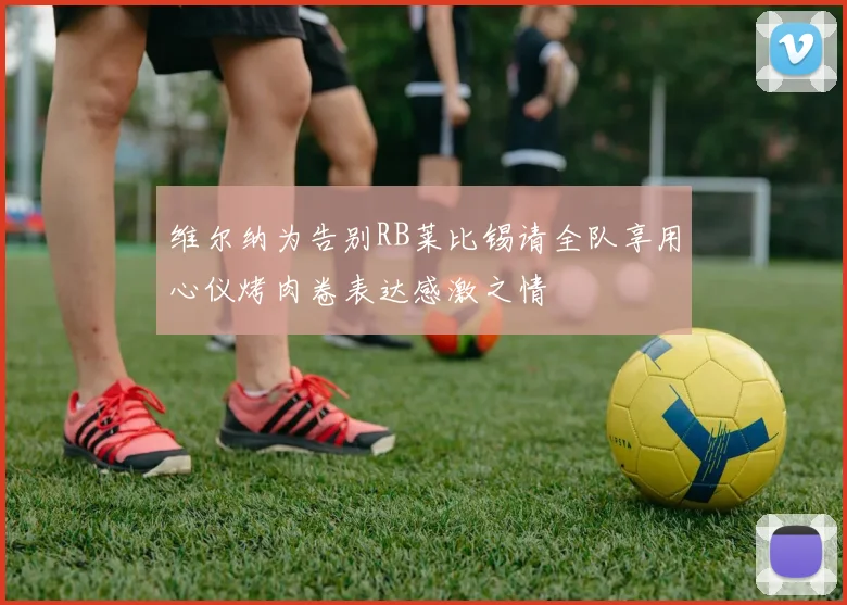 维尔纳为告别RB莱比锡请全队享用心仪烤肉卷表达感激之情