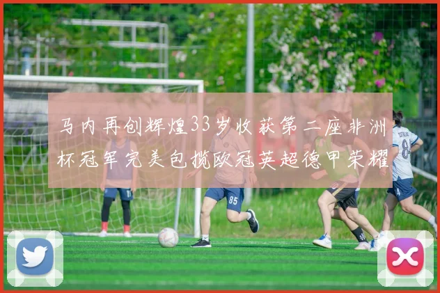 马内再创辉煌33岁收获第二座非洲杯冠军完美包揽欧冠英超德甲荣耀