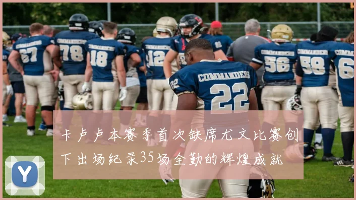 卡卢卢本赛季首次缺席尤文比赛创下出场纪录35场全勤的辉煌成就