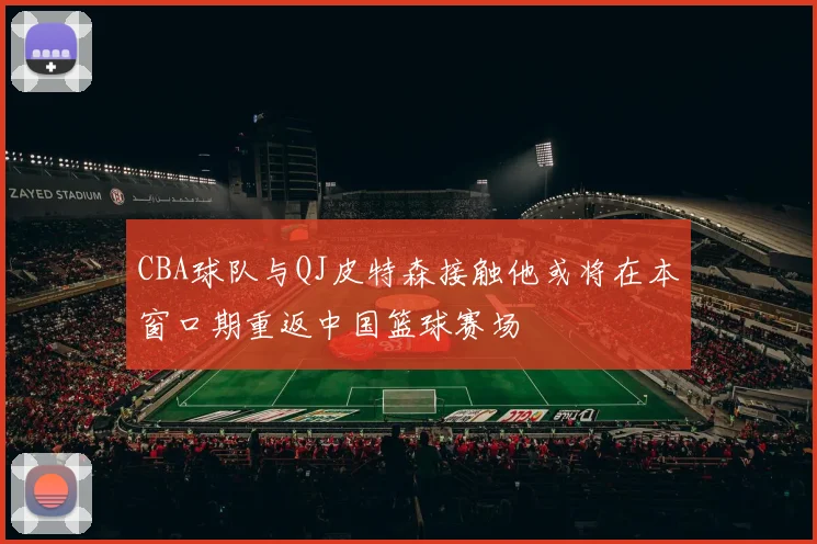 CBA球队与QJ皮特森接触他或将在本窗口期重返中国篮球赛场