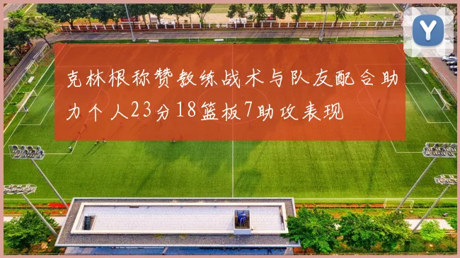 克林根称赞教练战术与队友配合助力个人23分18篮板7助攻表现