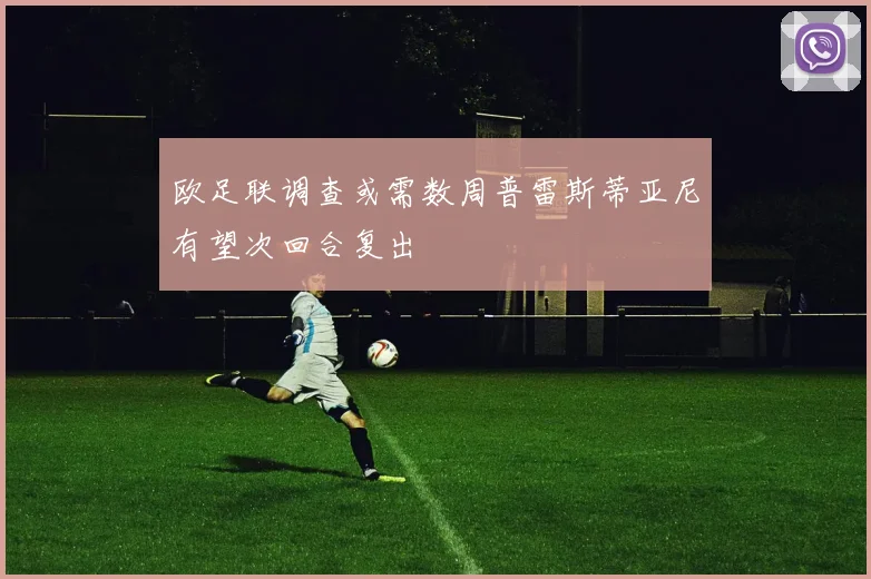 欧足联调查或需数周普雷斯蒂亚尼有望次回合复出