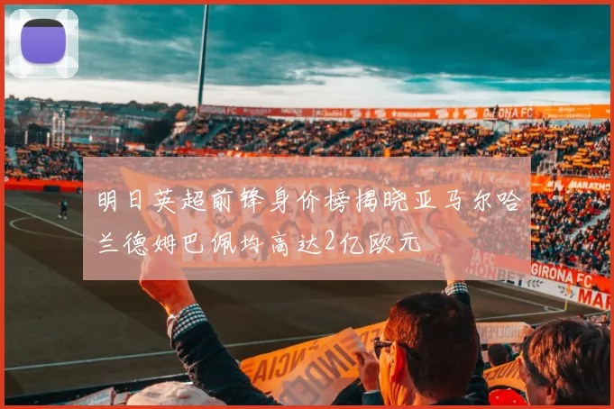 明日英超前锋身价榜揭晓亚马尔哈兰德姆巴佩均高达2亿欧元