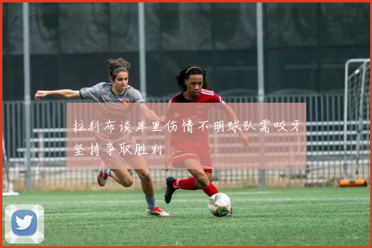 拉科布谈库里伤情不明球队需咬牙坚持争取胜利