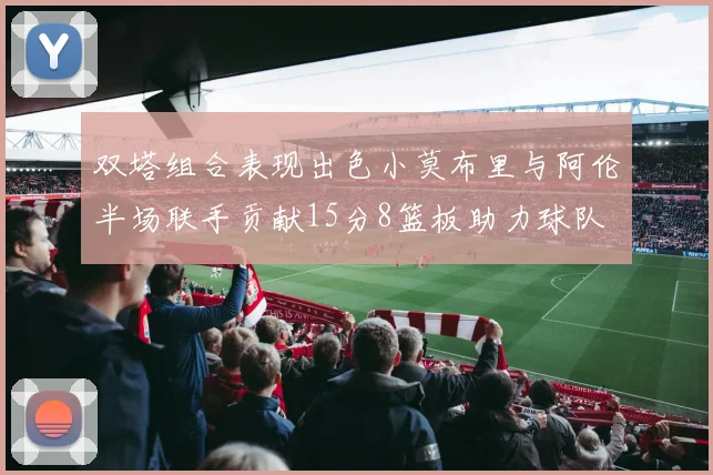 双塔组合表现出色小莫布里与阿伦半场联手贡献15分8篮板助力球队