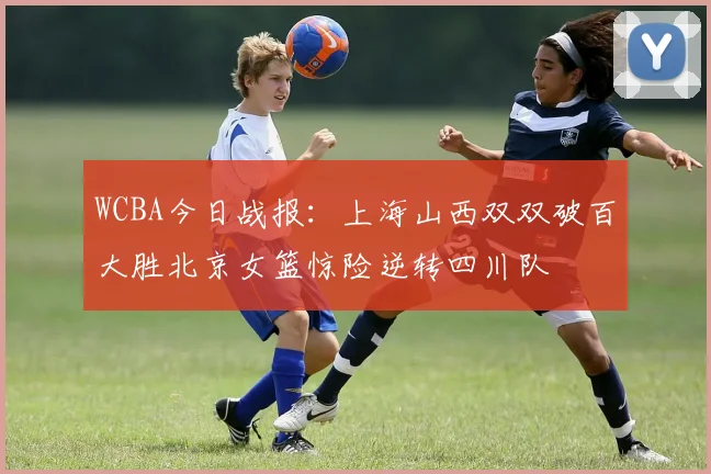 WCBA今日战报：上海山西双双破百大胜北京女篮惊险逆转四川队