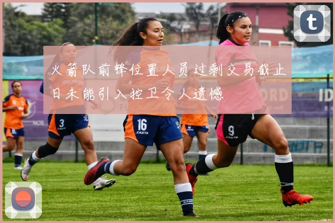 火箭队前锋位置人员过剩交易截止日未能引入控卫令人遗憾