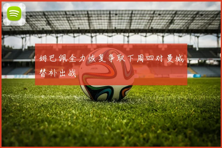 姆巴佩全力恢复争取下周四对曼城替补出战