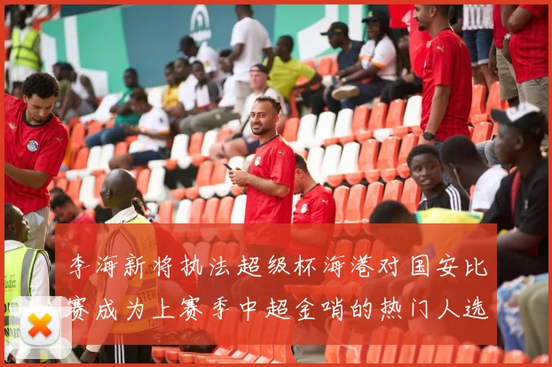 李海新将执法超级杯海港对国安比赛成为上赛季中超金哨的热门人选