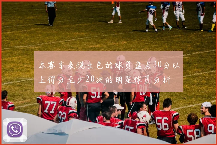 本赛季表现出色的球员盘点30分以上得分至少20次的明星球员分析