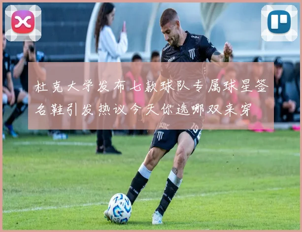 杜克大学发布七款球队专属球星签名鞋引发热议今天你选哪双来穿