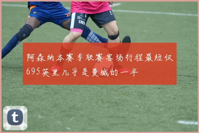 阿森纳本赛季联赛客场行程最短仅695英里几乎是曼城的一半