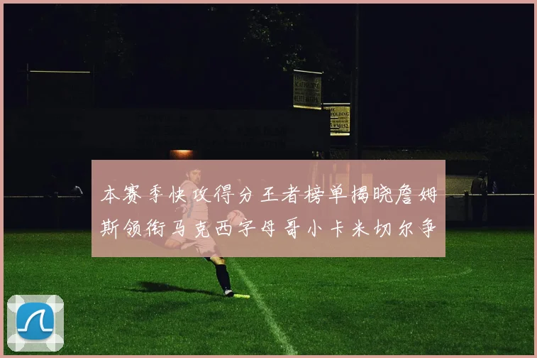 本赛季快攻得分王者榜单揭晓詹姆斯领衔马克西字母哥小卡米切尔争辉