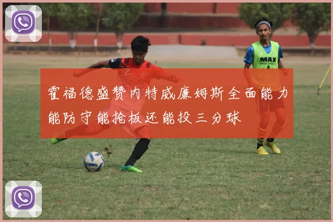 霍福德盛赞内特威廉姆斯全面能力能防守能抢板还能投三分球