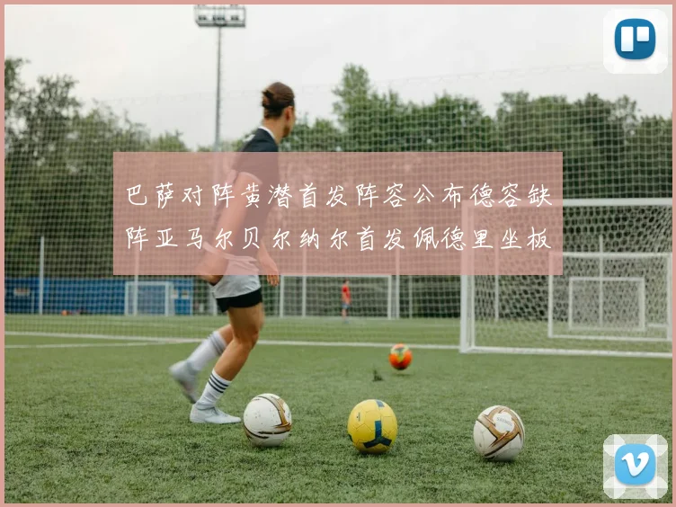巴萨对阵黄潜首发阵容公布德容缺阵亚马尔贝尔纳尔首发佩德里坐板凳