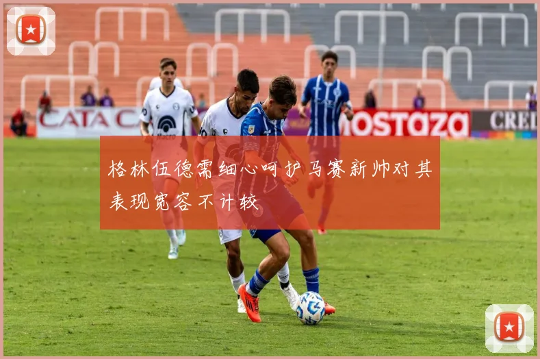 格林伍德需细心呵护马赛新帅对其表现宽容不计较