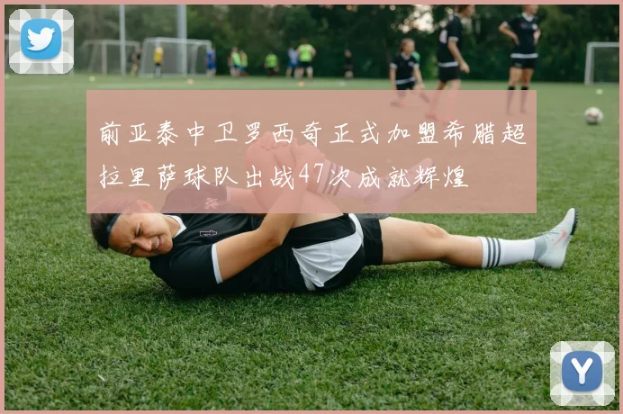 前亚泰中卫罗西奇正式加盟希腊超拉里萨球队出战47次成就辉煌