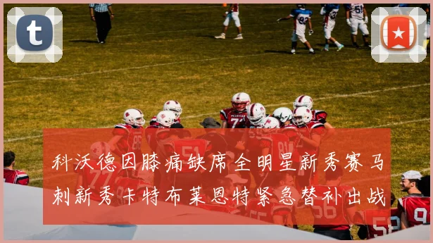 科沃德因膝痛缺席全明星新秀赛马刺新秀卡特布莱恩特紧急替补出战