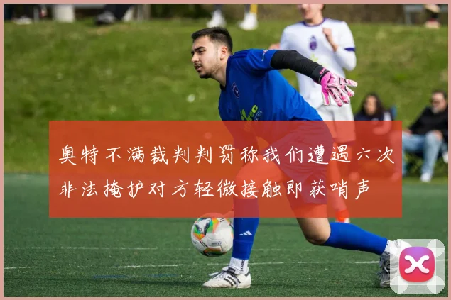 奥特不满裁判判罚称我们遭遇六次非法掩护对方轻微接触即获哨声