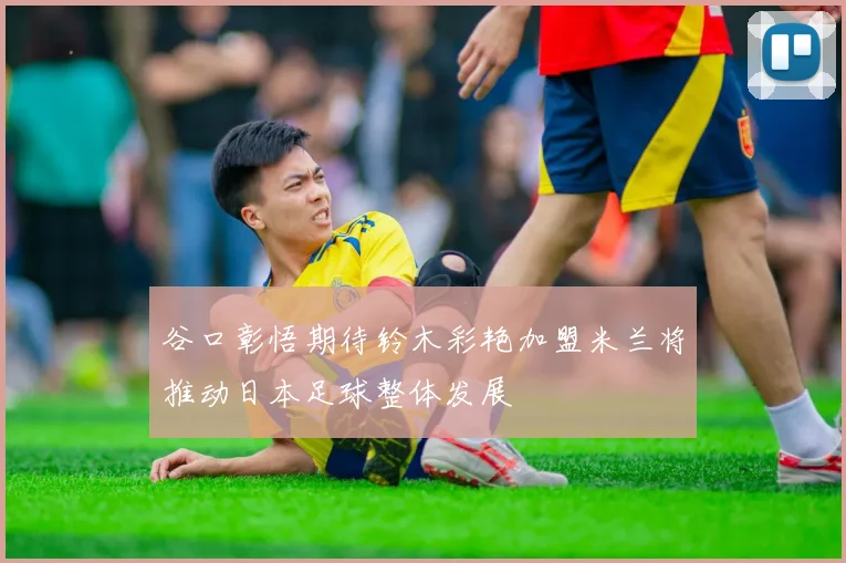 谷口彰悟期待铃木彩艳加盟米兰将推动日本足球整体发展