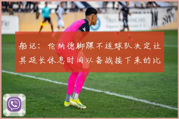 船记：伦纳德脚踝不适球队决定让其延长休息时间以备战接下来的比赛