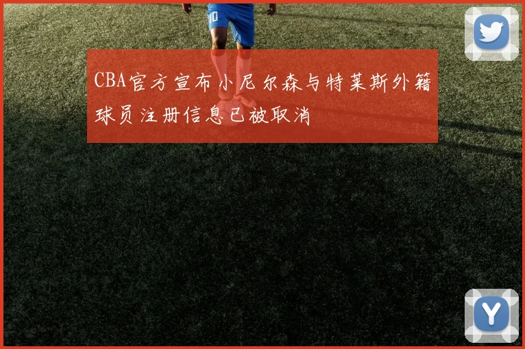 CBA官方宣布小尼尔森与特莱斯外籍球员注册信息已被取消