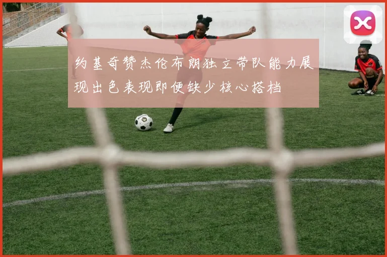 约基奇赞杰伦布朗独立带队能力展现出色表现即便缺少核心搭档