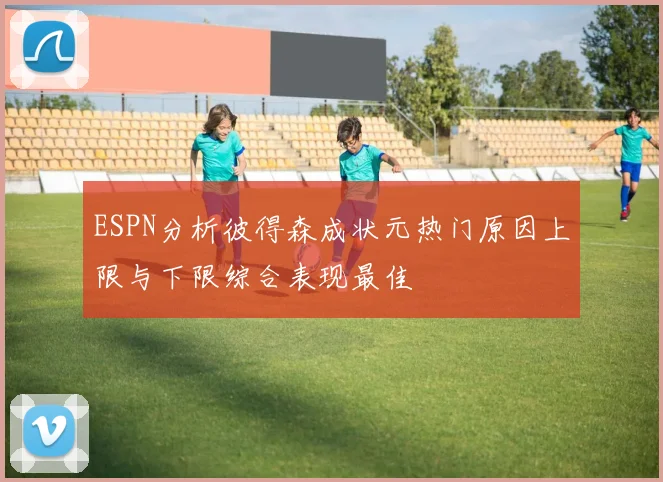 ESPN分析彼得森成状元热门原因上限与下限综合表现最佳