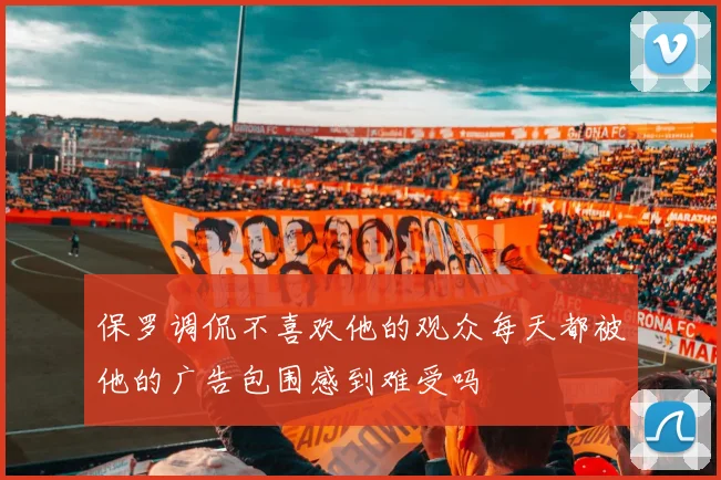 保罗调侃不喜欢他的观众每天都被他的广告包围感到难受吗