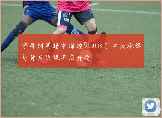 字母别再暗中操控Shams了口头承诺与背后阴谋不应并存