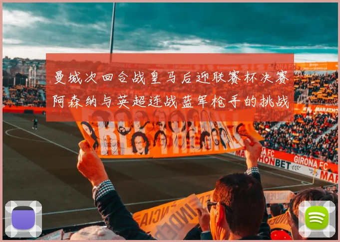曼城次回合战皇马后迎联赛杯决赛阿森纳与英超连战蓝军枪手的挑战