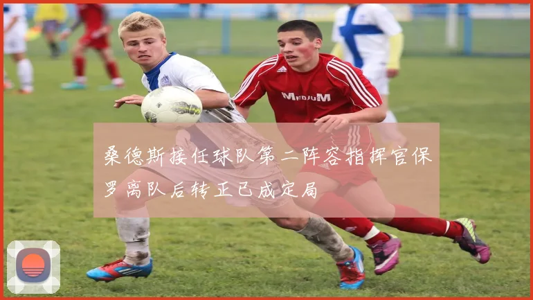 桑德斯接任球队第二阵容指挥官保罗离队后转正已成定局