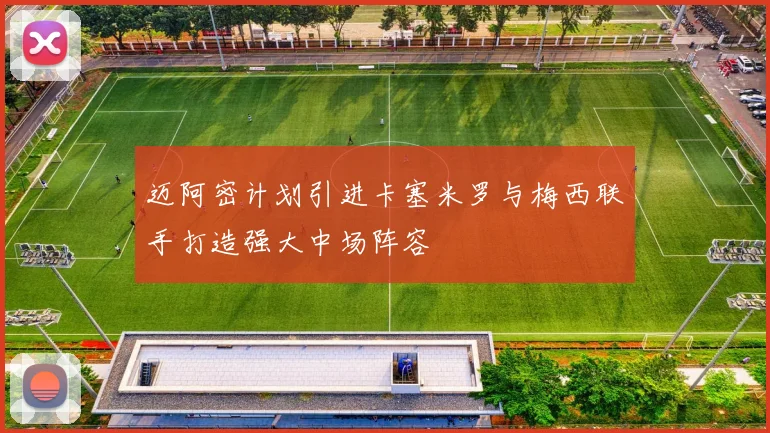 迈阿密计划引进卡塞米罗与梅西联手打造强大中场阵容