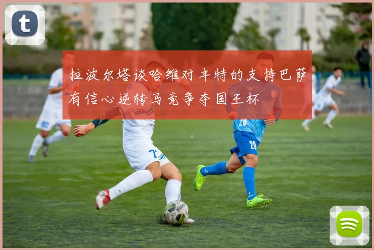 拉波尔塔谈哈维对丰特的支持巴萨有信心逆转马竞争夺国王杯