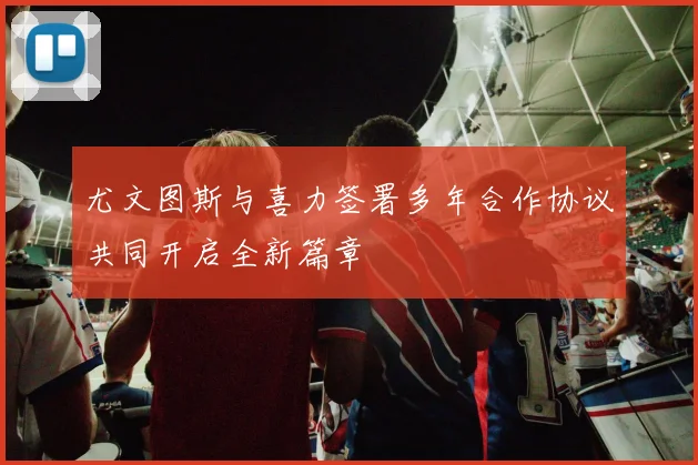 尤文图斯与喜力签署多年合作协议共同开启全新篇章