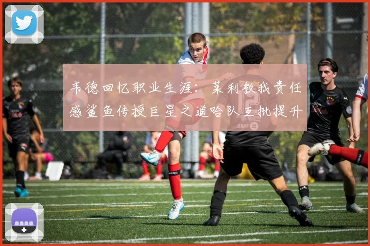 韦德回忆职业生涯：莱利教我责任感鲨鱼传授巨星之道哈队互批提升自我