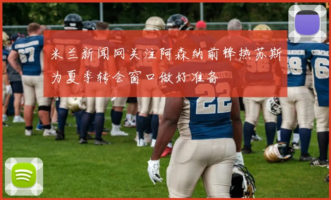 米兰新闻网关注阿森纳前锋热苏斯为夏季转会窗口做好准备