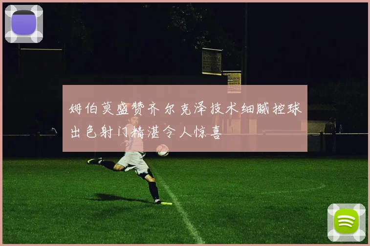 姆伯莫盛赞齐尔克泽技术细腻控球出色射门精湛令人惊喜