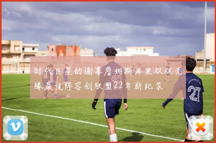 时代巨星的谢幕詹姆斯库里双双无缘最佳阵容创联盟22年新纪录